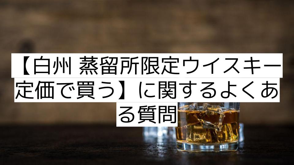 【白州 蒸留所限定ウイスキー 定価で買う】に関するよくある質問